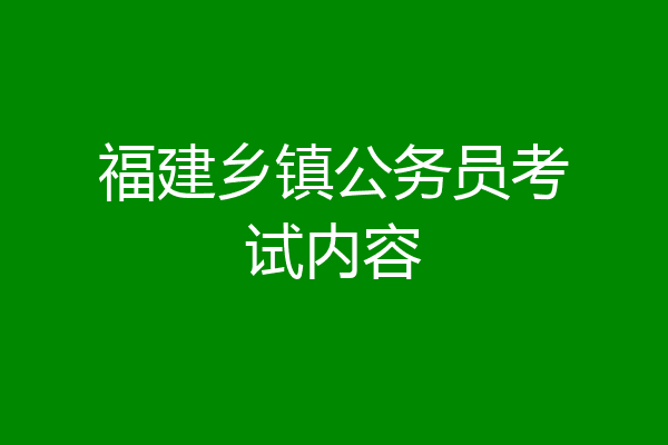 福建乡镇公务员考试内容