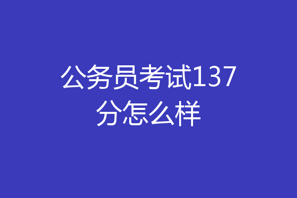 公务员考试137分怎么样