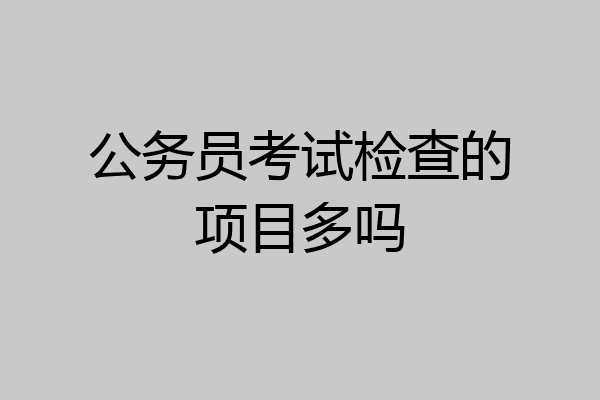 公务员考试检查的项目多吗