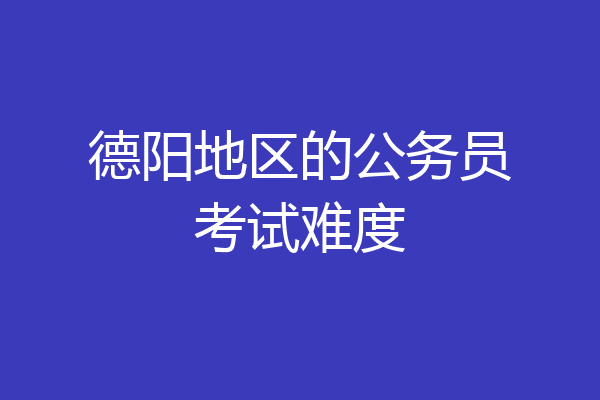 德阳地区的公务员考试难度