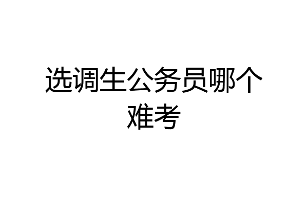 选调生公务员哪个难考