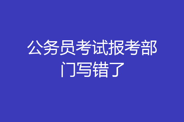 公务员考试报考部门写错了