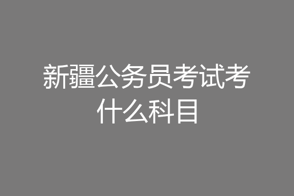 新疆公务员考试考什么科目