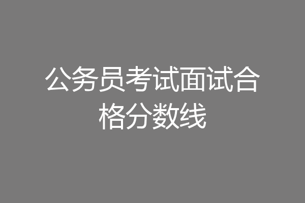 公务员考试面试合格分数线