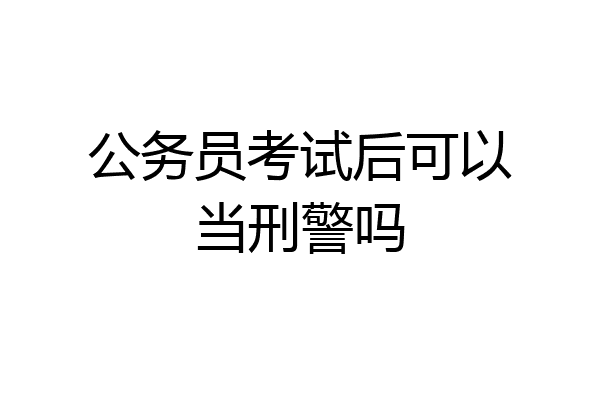 公务员考试后可以当刑警吗