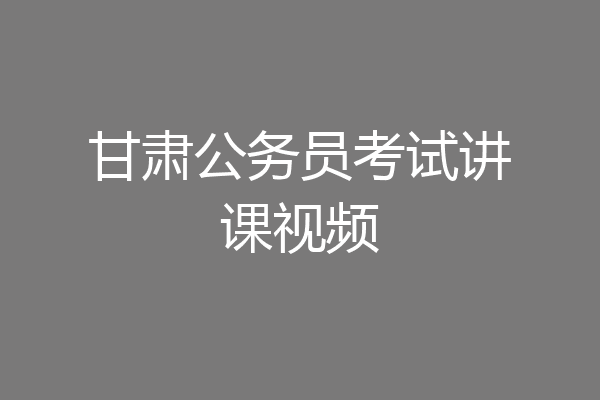 甘肃公务员考试讲课视频
