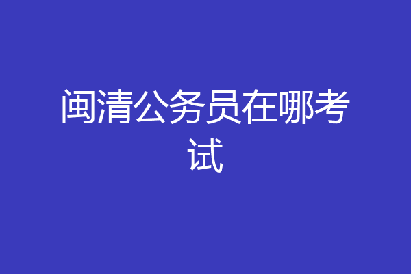 闽清公务员在哪考试