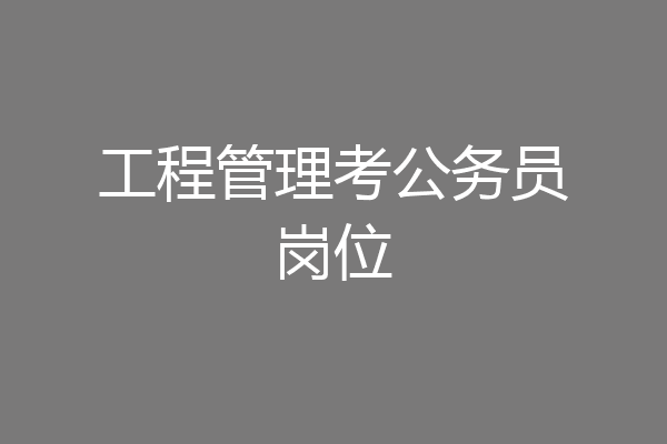 工程管理考公务员岗位