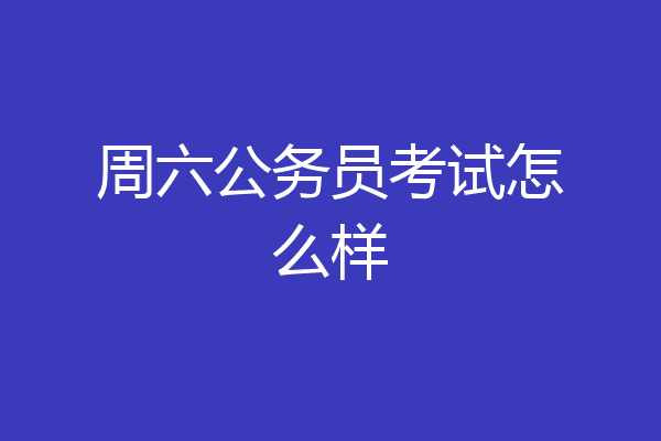 周六公务员考试怎么样
