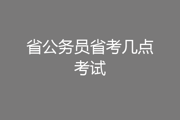 省公务员省考几点考试