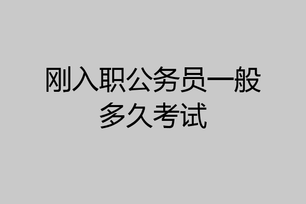 刚入职公务员一般多久考试