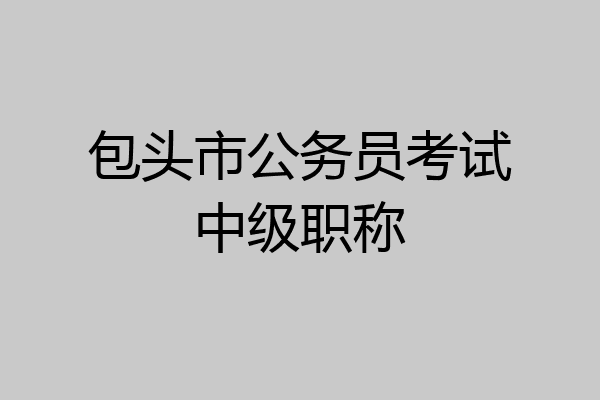 包头市公务员考试中级职称