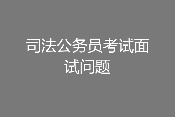 司法公务员考试面试问题
