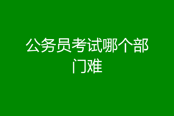 公务员考试哪个部门难