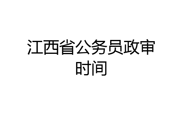 江西省公务员政审时间