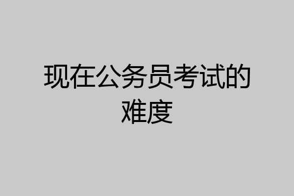 现在公务员考试的难度