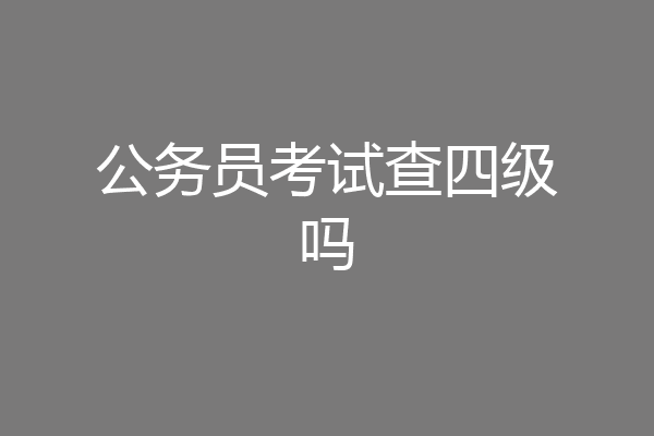 公务员考试查四级吗