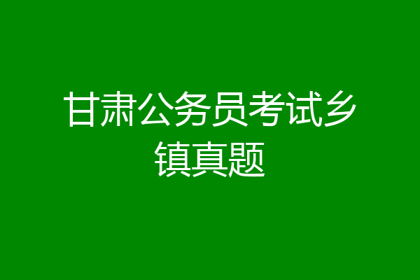 甘肃公务员考试乡镇真题