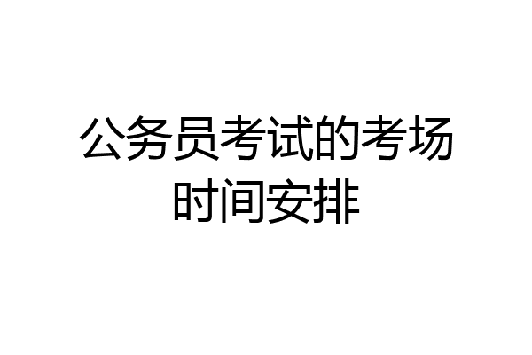 公务员考试的考场时间安排