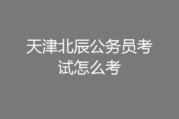 天津北辰公务员考试怎么考