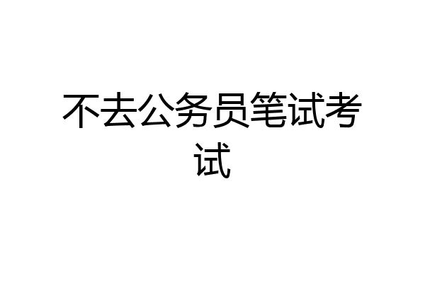 不去公务员笔试考试