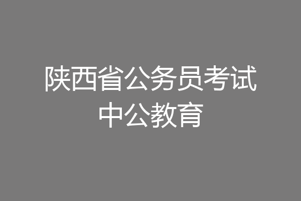 陕西省公务员考试中公教育