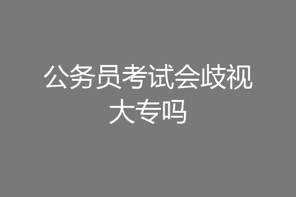 公务员考试会歧视大专吗