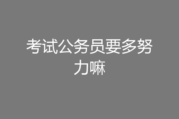 考试公务员要多努力嘛
