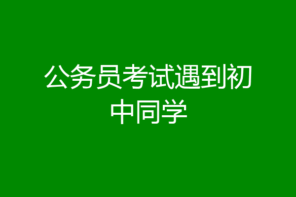 公务员考试遇到初中同学