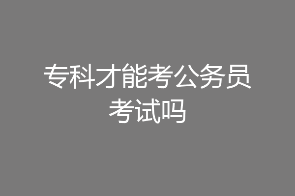 专科才能考公务员考试吗