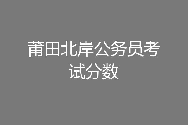 莆田北岸公务员考试分数