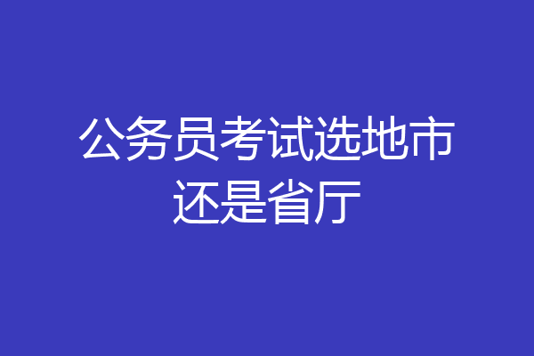 公务员考试选地市还是省厅