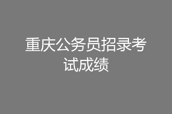 重庆公务员招录考试成绩