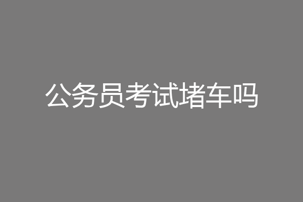 公务员考试堵车吗