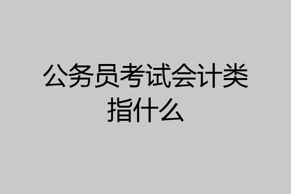 公务员考试会计类指什么