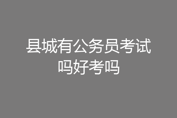 县城有公务员考试吗好考吗