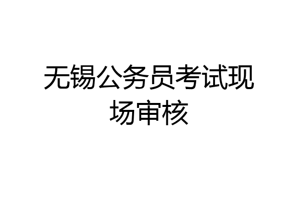 无锡公务员考试现场审核