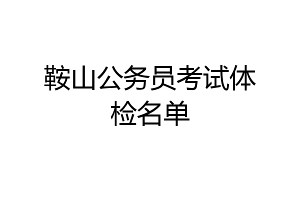 鞍山公务员考试体检名单