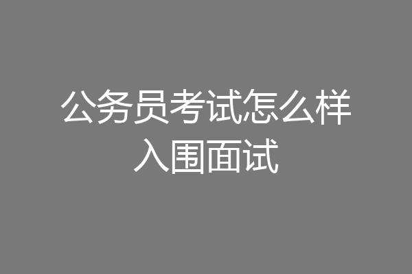 公务员考试怎么样入围面试