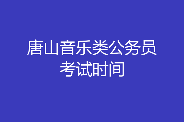 唐山音乐类公务员考试时间