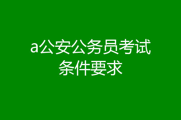 a公安公务员考试条件要求