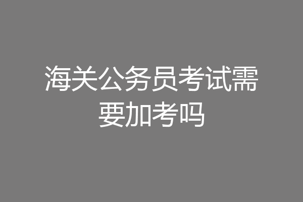 海关公务员考试需要加考吗