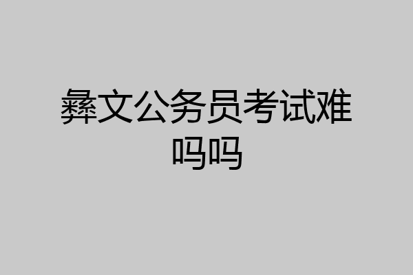 彝文公务员考试难吗吗