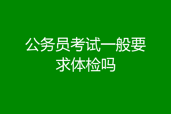 公务员考试一般要求体检吗