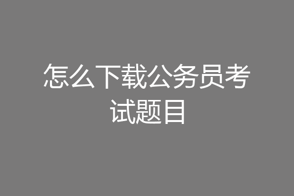 怎么下载公务员考试题目