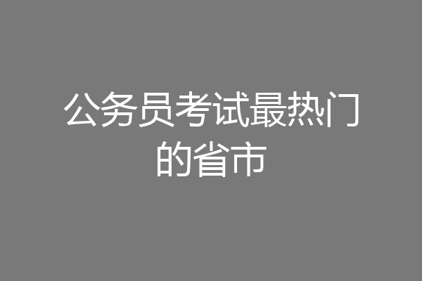 公务员考试最热门的省市