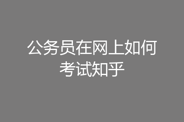 公务员在网上如何考试知乎