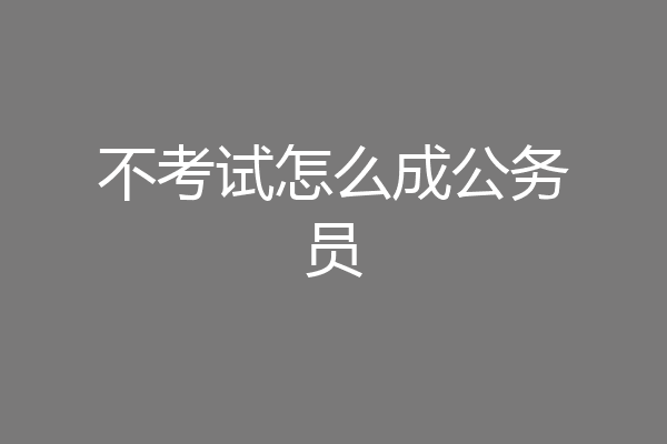 不考试怎么成公务员
