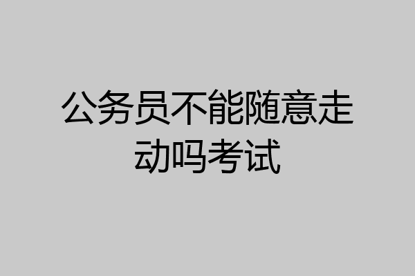 公务员不能随意走动吗考试