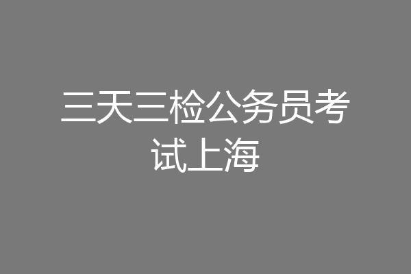 三天三检公务员考试上海